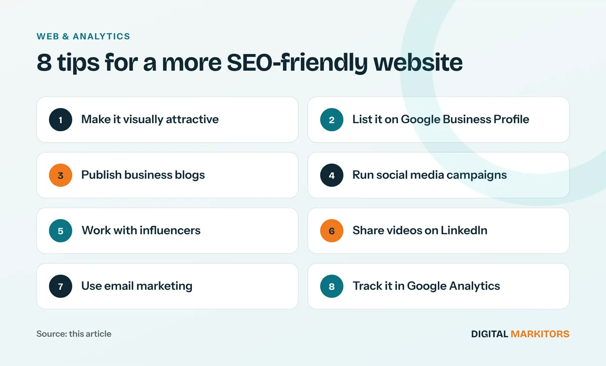 8 tips for a more SEO-friendly website: Make it visually attractive; List it on Google Business Profile; Publish business blogs; Run social media campaigns; Work with influencers; Share videos on LinkedIn; Use email marketing; Track it in Google Analytics
